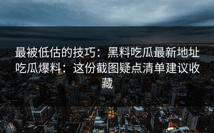 最被低估的技巧：黑料吃瓜最新地址吃瓜爆料：这份截图疑点清单建议收藏