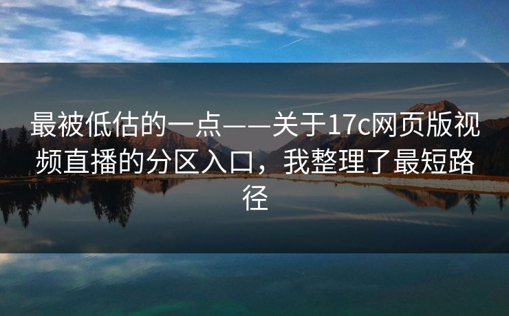 最被低估的一点——关于17c网页版视频直播的分区入口，我整理了最短路径