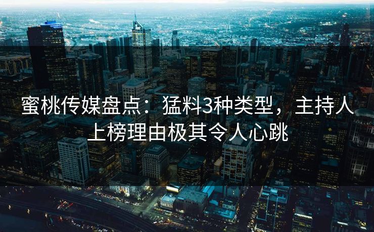 蜜桃传媒盘点：猛料3种类型，主持人上榜理由极其令人心跳