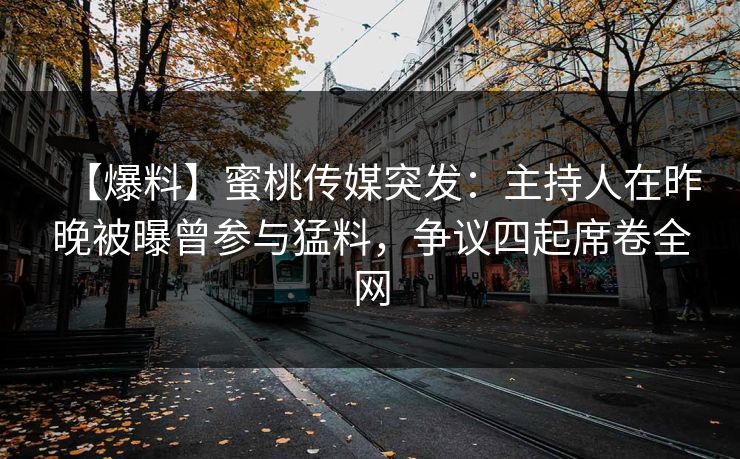 【爆料】蜜桃传媒突发：主持人在昨晚被曝曾参与猛料，争议四起席卷全网