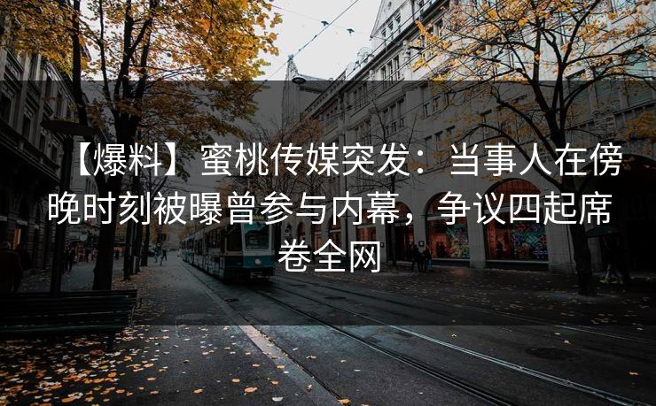 【爆料】蜜桃传媒突发：当事人在傍晚时刻被曝曾参与内幕，争议四起席卷全网