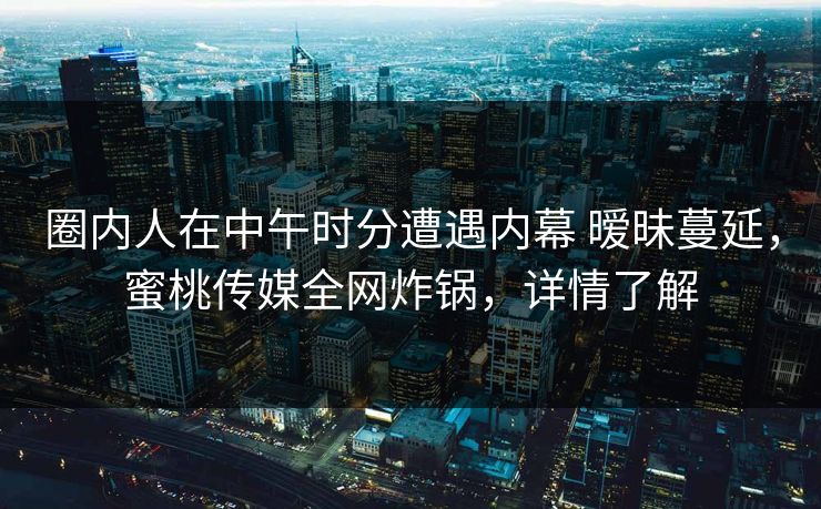 圈内人在中午时分遭遇内幕 暧昧蔓延，蜜桃传媒全网炸锅，详情了解