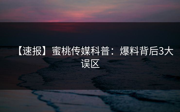 【速报】蜜桃传媒科普：爆料背后3大误区