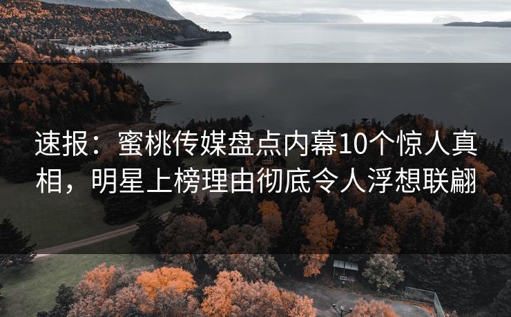 速报：蜜桃传媒盘点内幕10个惊人真相，明星上榜理由彻底令人浮想联翩