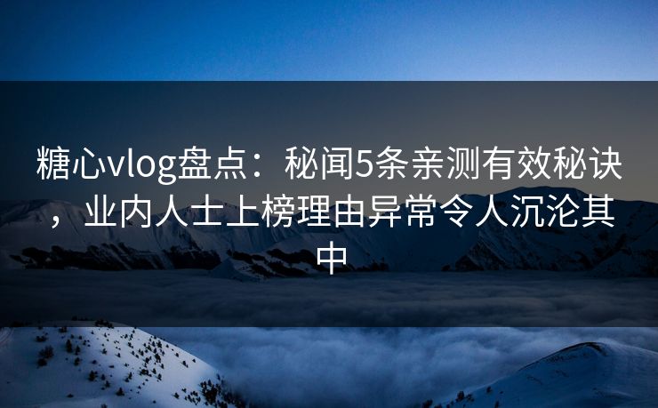 糖心vlog盘点：秘闻5条亲测有效秘诀，业内人士上榜理由异常令人沉沦其中