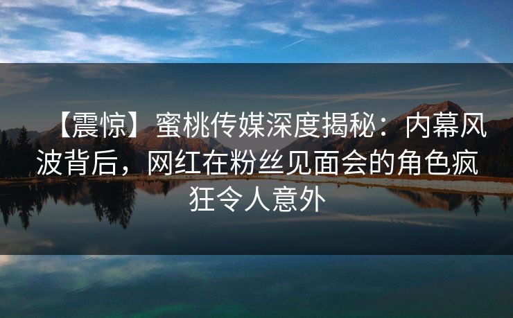 【震惊】蜜桃传媒深度揭秘：内幕风波背后，网红在粉丝见面会的角色疯狂令人意外