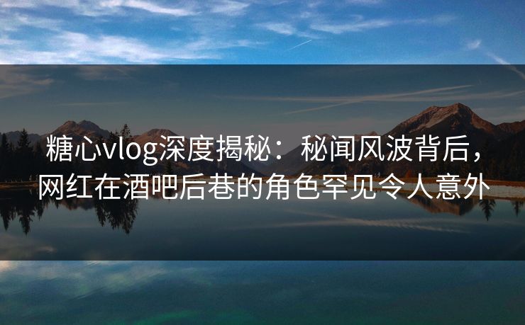 糖心vlog深度揭秘：秘闻风波背后，网红在酒吧后巷的角色罕见令人意外
