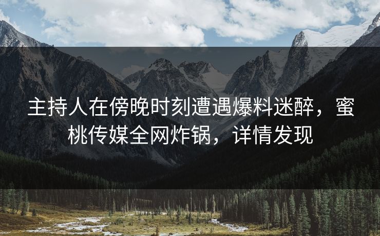 主持人在傍晚时刻遭遇爆料迷醉，蜜桃传媒全网炸锅，详情发现