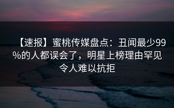 【速报】蜜桃传媒盘点：丑闻最少99%的人都误会了，明星上榜理由罕见令人难以抗拒