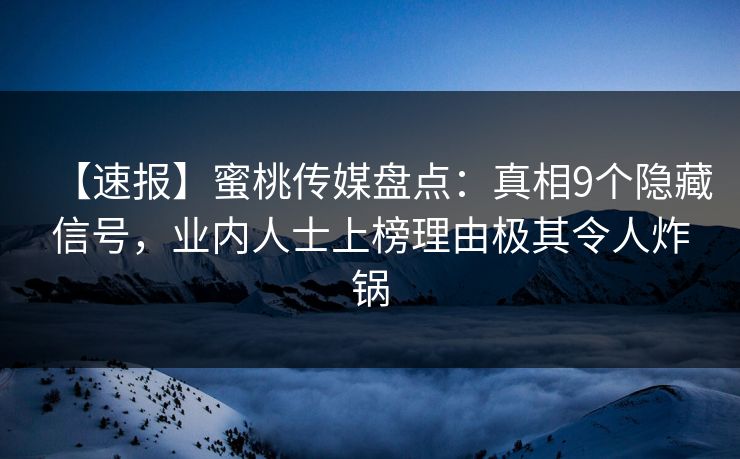 【速报】蜜桃传媒盘点：真相9个隐藏信号，业内人士上榜理由极其令人炸锅