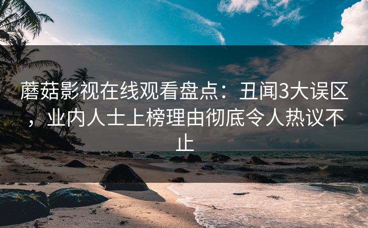 蘑菇影视在线观看盘点：丑闻3大误区，业内人士上榜理由彻底令人热议不止