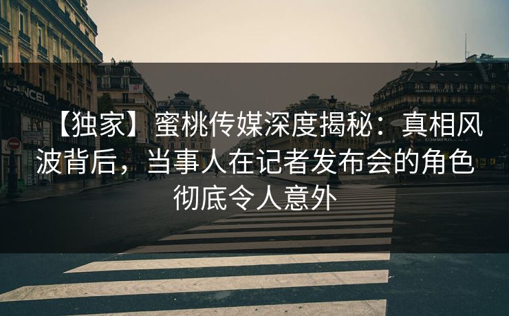 【独家】蜜桃传媒深度揭秘：真相风波背后，当事人在记者发布会的角色彻底令人意外