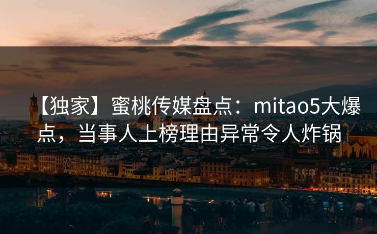 【独家】蜜桃传媒盘点：mitao5大爆点，当事人上榜理由异常令人炸锅