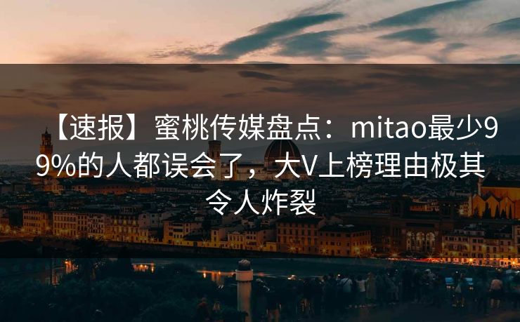 【速报】蜜桃传媒盘点：mitao最少99%的人都误会了，大V上榜理由极其令人炸裂