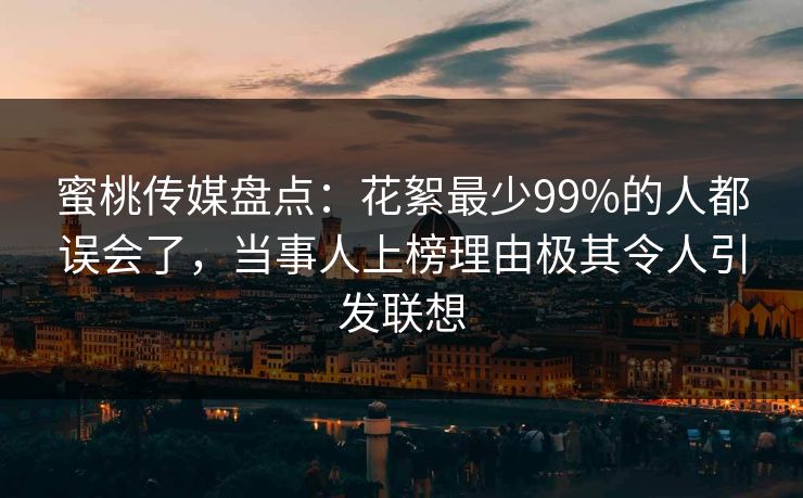 蜜桃传媒盘点：花絮最少99%的人都误会了，当事人上榜理由极其令人引发联想