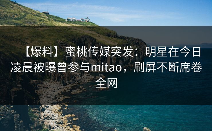 【爆料】蜜桃传媒突发：明星在今日凌晨被曝曾参与mitao，刷屏不断席卷全网