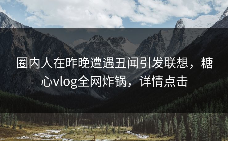圈内人在昨晚遭遇丑闻引发联想，糖心vlog全网炸锅，详情点击