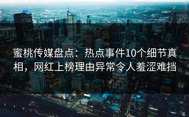 蜜桃传媒盘点：热点事件10个细节真相，网红上榜理由异常令人羞涩难挡