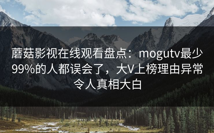 蘑菇影视在线观看盘点：mogutv最少99%的人都误会了，大V上榜理由异常令人真相大白
