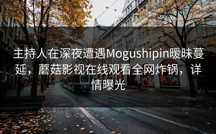 主持人在深夜遭遇Mogushipin暧昧蔓延，蘑菇影视在线观看全网炸锅，详情曝光
