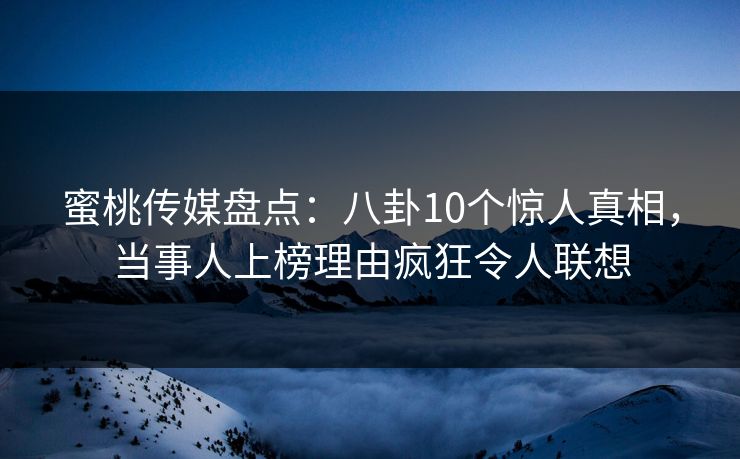 蜜桃传媒盘点：八卦10个惊人真相，当事人上榜理由疯狂令人联想