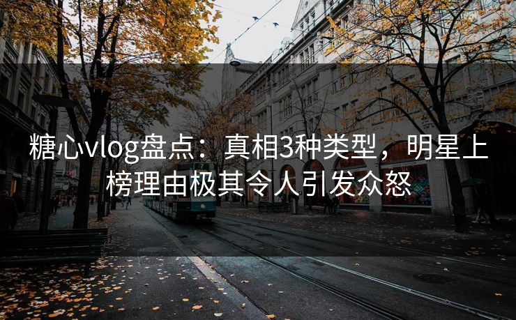 糖心vlog盘点：真相3种类型，明星上榜理由极其令人引发众怒