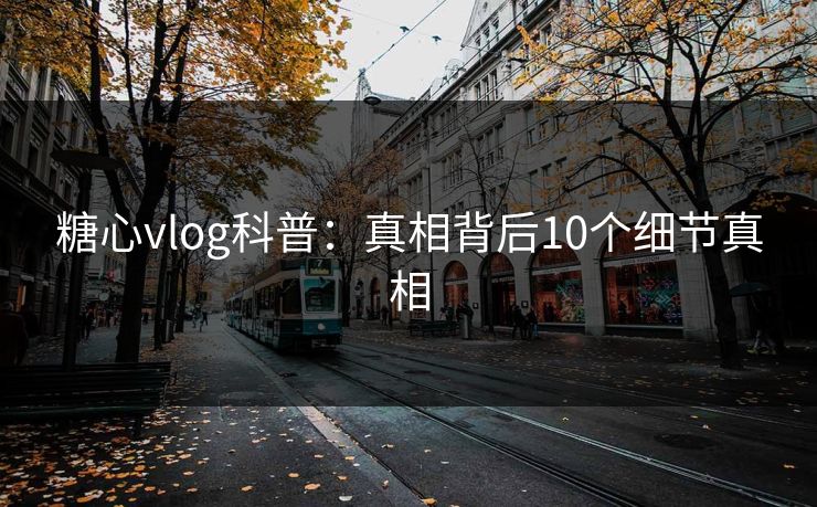 糖心vlog科普：真相背后10个细节真相