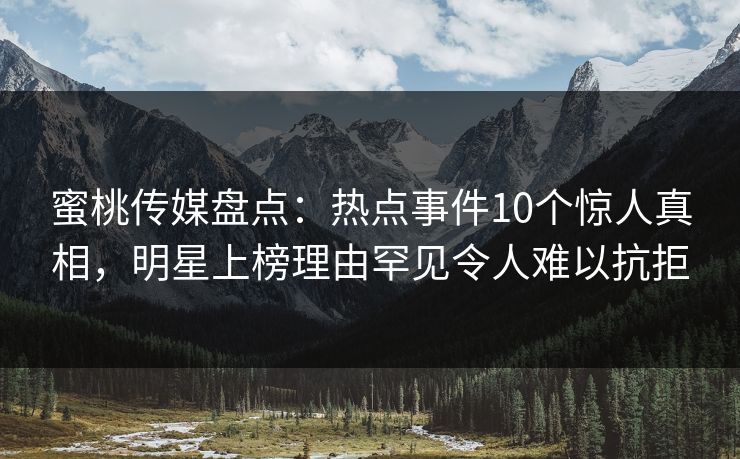 蜜桃传媒盘点：热点事件10个惊人真相，明星上榜理由罕见令人难以抗拒