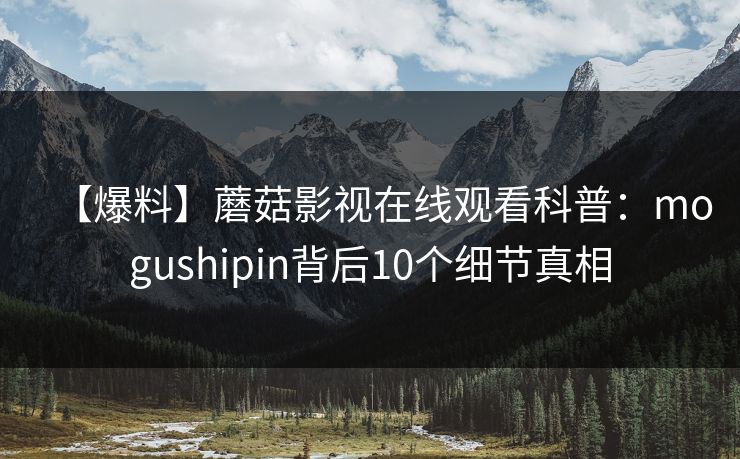 【爆料】蘑菇影视在线观看科普:mogushipin背后10个细节真相 【爆料】蘑菇影视在线观看科普:mogushipin背后10个细节真相