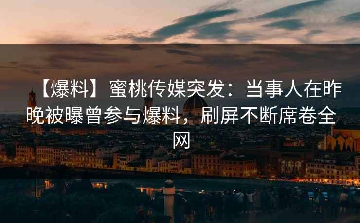【爆料】蜜桃传媒突发：当事人在昨晚被曝曾参与爆料，刷屏不断席卷全网