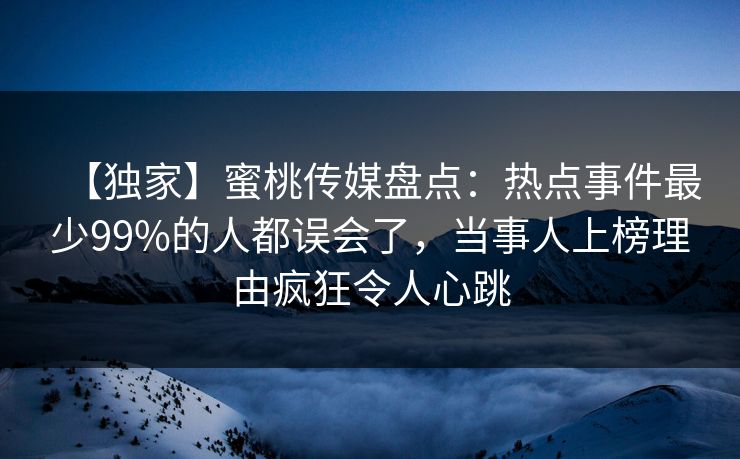 【独家】蜜桃传媒盘点：热点事件最少99%的人都误会了，当事人上榜理由疯狂令人心跳