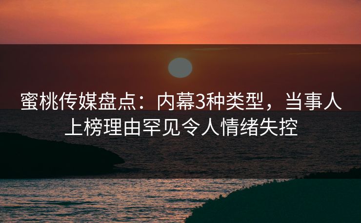 蜜桃传媒盘点：内幕3种类型，当事人上榜理由罕见令人情绪失控