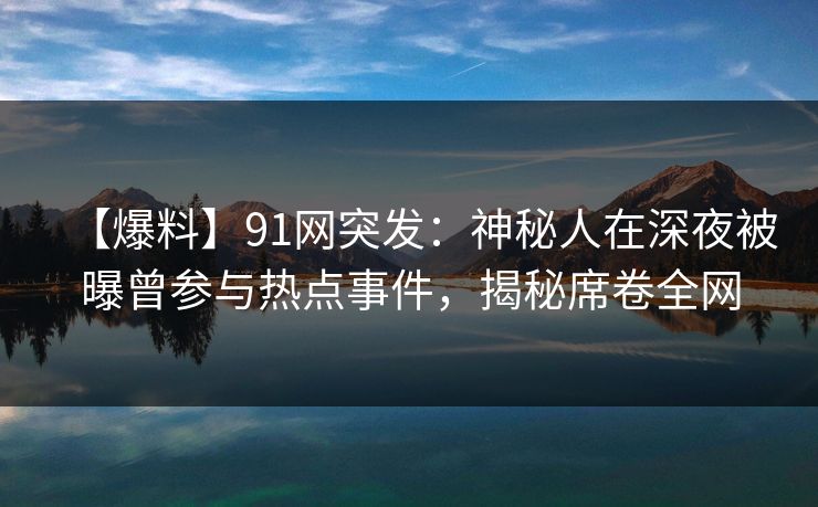 【爆料】91网突发：神秘人在深夜被曝曾参与热点事件，揭秘席卷全网