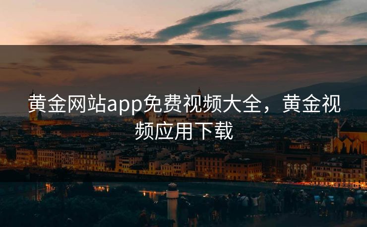 黄金网站app免费视频大全，黄金视频应用下载