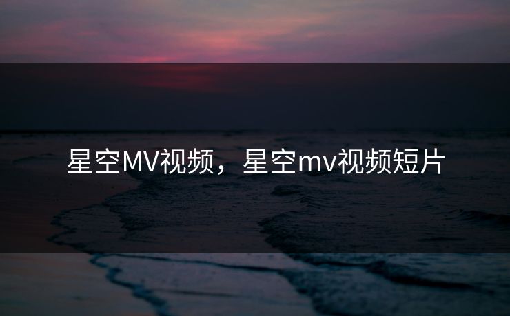 星空MV视频,星空mv视频短片 星空MV视频,星空mv视频短片
