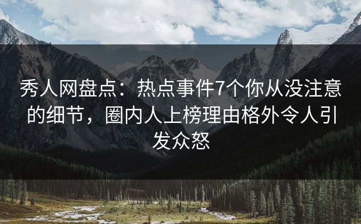 秀人网盘点：热点事件7个你从没注意的细节，圈内人上榜理由格外令人引发众怒