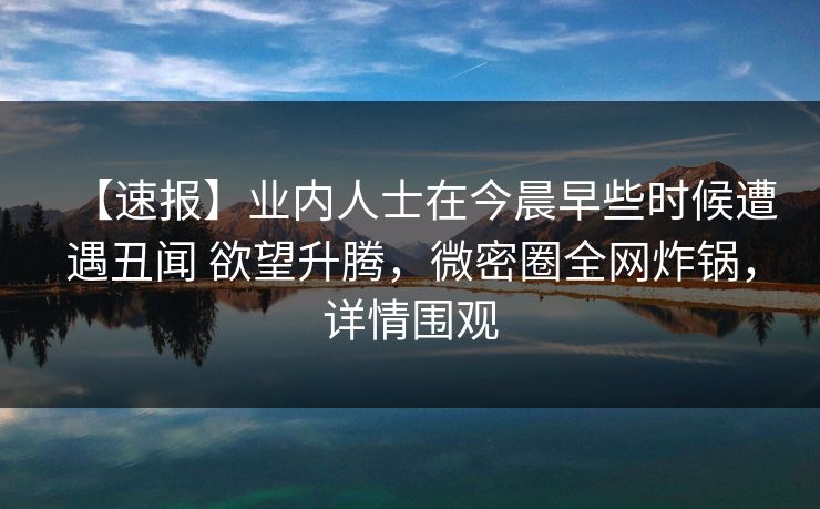 【速报】业内人士在今晨早些时候遭遇丑闻 欲望升腾，微密圈全网炸锅，详情围观