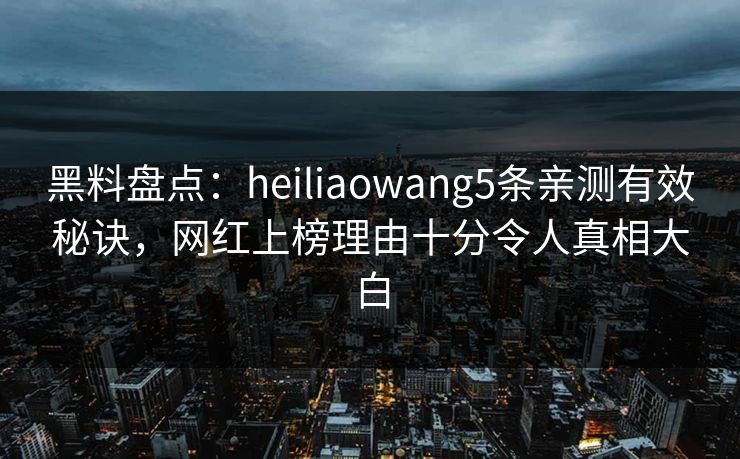 黑料盘点:heiliaowang5条亲测有效秘诀,网红上榜理由十分令人真相大白 黑料盘点:heiliaowang5条亲测有效秘诀,网红上榜理由十分令人真相大白