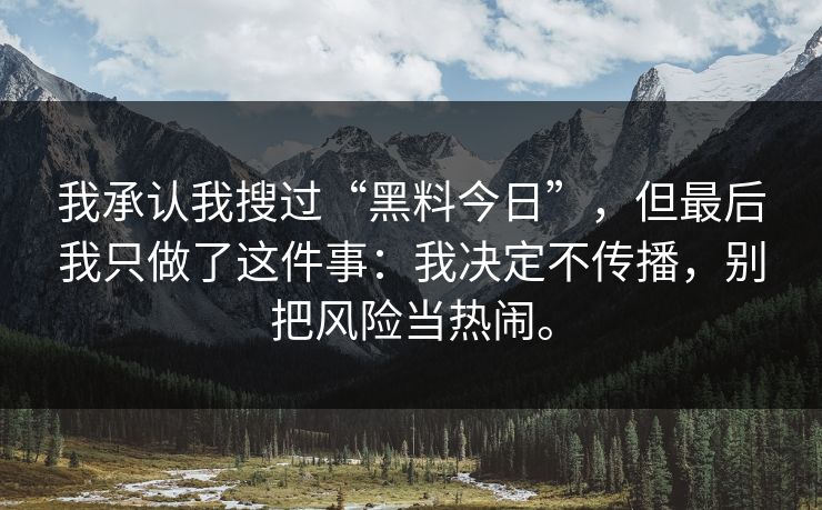 我承认我搜过“黑料今日”，但最后我只做了这件事：我决定不传播，别把风险当热闹。