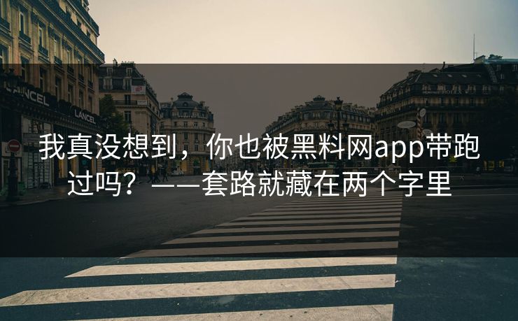 我真没想到，你也被黑料网app带跑过吗？——套路就藏在两个字里