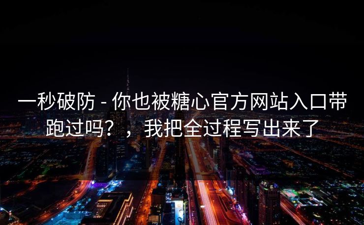 一秒破防 - 你也被糖心官方网站入口带跑过吗？，我把全过程写出来了