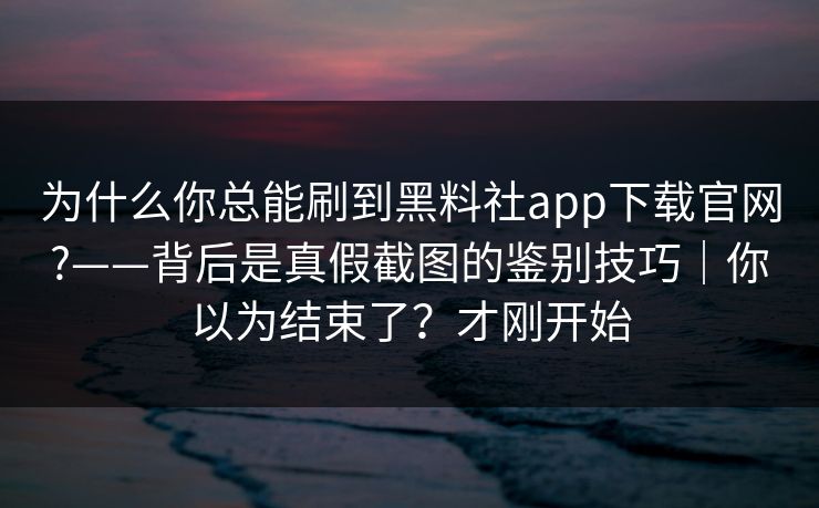 为什么你总能刷到黑料社app下载官网?——背后是真假截图的鉴别技巧｜你以为结束了？才刚开始