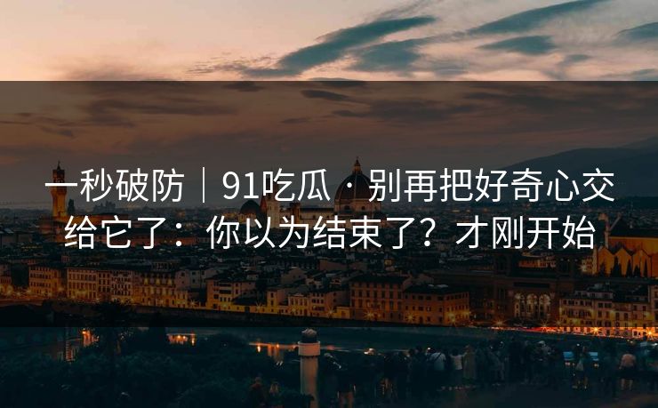 一秒破防｜91吃瓜 · 别再把好奇心交给它了：你以为结束了？才刚开始