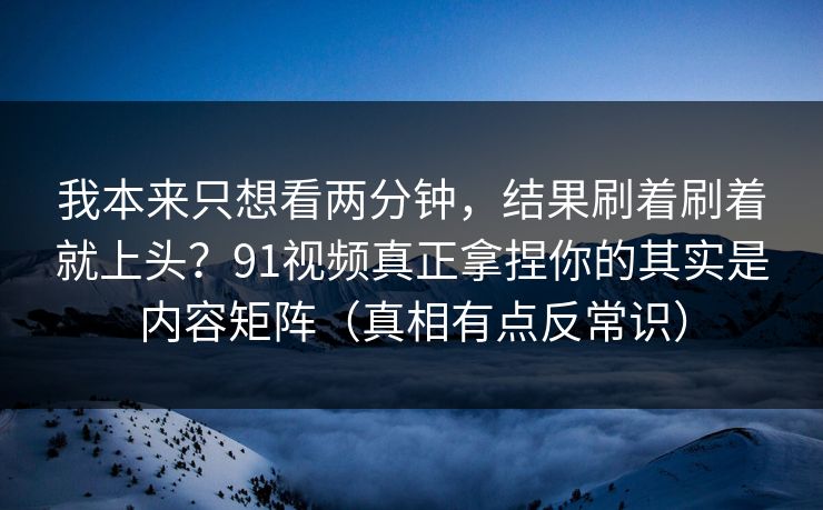 我本来只想看两分钟,结果刷着刷着就上头?91视频真正拿捏你的其实是内容矩阵(真相有点反常识) 我本来只想看两分钟,结果刷着刷着就上头?91视频真正拿捏你的其实是内容矩阵(真相有点反常识)
