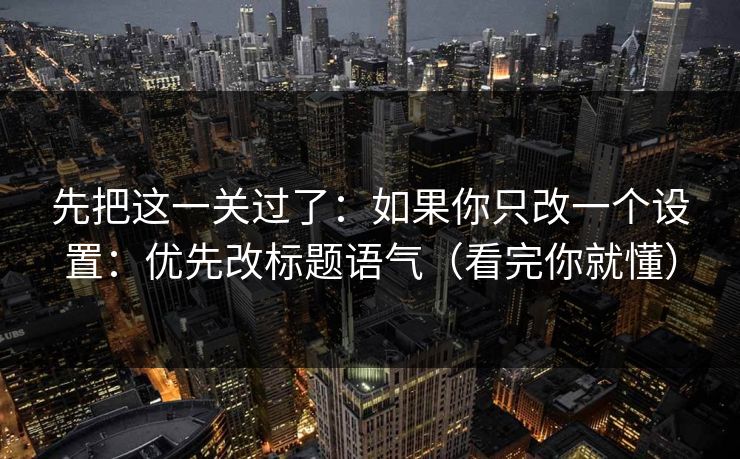 先把这一关过了:如果你只改一个设置:优先改标题语气(看完你就懂) 先把这一关过了:如果你只改一个设置:优先改标题语气(看完你就懂)