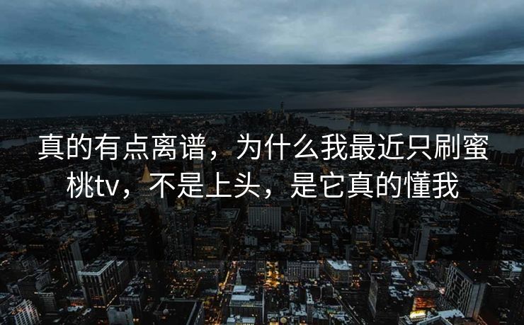真的有点离谱，为什么我最近只刷蜜桃tv，不是上头，是它真的懂我