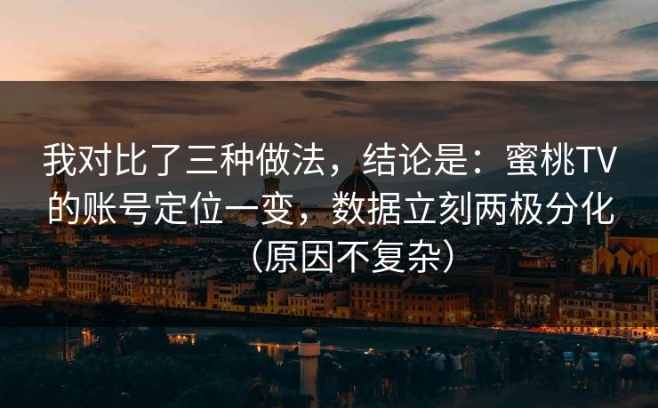 我对比了三种做法，结论是：蜜桃TV的账号定位一变，数据立刻两极分化（原因不复杂）