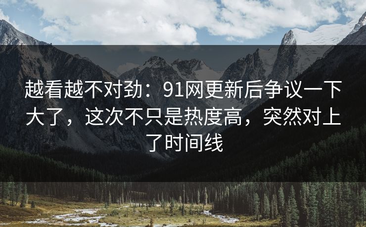 越看越不对劲：91网更新后争议一下大了，这次不只是热度高，突然对上了时间线